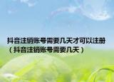 抖音注銷賬號(hào)需要幾天才可以注冊（抖音注銷賬號(hào)需要幾天）