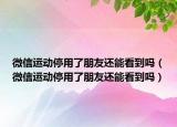 微信運動停用了朋友還能看到嗎（微信運動停用了朋友還能看到嗎）