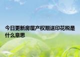 今日更新房屋產(chǎn)權(quán)贈送印花稅是什么意思