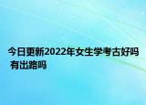今日更新2022年女生學(xué)考古好嗎 有出路嗎
