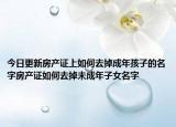 今日更新房產(chǎn)證上如何去掉成年孩子的名字房產(chǎn)證如何去掉未成年子女名字