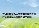 今日更新買私人老板的房如何辦房產(chǎn)證購買私人房能辦房產(chǎn)證嗎