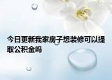 今日更新我家房子想裝修可以提取公積金嗎