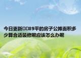 今日更新??89平的房子公攤面積多少算合適裝修呢應(yīng)該怎么辦呢