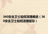 360安全衛(wèi)士如何清理痕跡（360安全衛(wèi)士如何清理緩存）