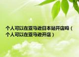 個(gè)人可以在亞馬遜日本站開店嗎（個(gè)人可以在亞馬遜開店）