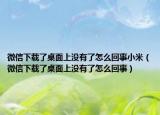 微信下載了桌面上沒(méi)有了怎么回事小米（微信下載了桌面上沒(méi)有了怎么回事）