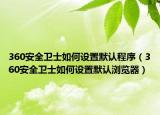 360安全衛(wèi)士如何設(shè)置默認程序（360安全衛(wèi)士如何設(shè)置默認瀏覽器）