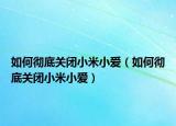 如何徹底關(guān)閉小米小愛（如何徹底關(guān)閉小米小愛）