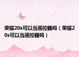 榮耀20s可以當遙控器嗎（榮耀20s可以當遙控器嗎）