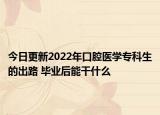 今日更新2022年口腔醫(yī)學?？粕某雎?畢業(yè)后能干什么