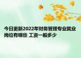 今日更新2022年財務管理專業(yè)就業(yè)崗位有哪些 工資一般多少