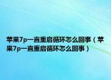 蘋(píng)果7p一直重啟循環(huán)怎么回事（蘋(píng)果7p一直重啟循環(huán)怎么回事）