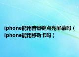 iphone能用音量鍵點亮屏幕嗎（iphone能用移動卡嗎）