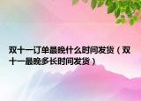 雙十一訂單最晚什么時間發(fā)貨（雙十一最晚多長時間發(fā)貨）