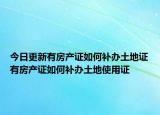 今日更新有房產(chǎn)證如何補(bǔ)辦土地證有房產(chǎn)證如何補(bǔ)辦土地使用證