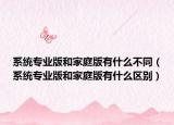 系統(tǒng)專業(yè)版和家庭版有什么不同（系統(tǒng)專業(yè)版和家庭版有什么區(qū)別）