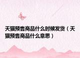 天貓預(yù)售商品什么時(shí)候發(fā)貨（天貓預(yù)售商品什么意思）