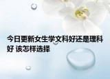 今日更新女生學(xué)文科好還是理科好 該怎樣選擇