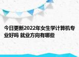 今日更新2022年女生學(xué)計算機專業(yè)好嗎 就業(yè)方向有哪些