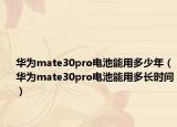 華為mate30pro電池能用多少年（華為mate30pro電池能用多長(zhǎng)時(shí)間）