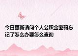 今日更新請(qǐng)問個(gè)人公積金密碼忘記了怎么辦要怎么查詢