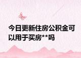 今日更新住房公積金可以用于買房**嗎
