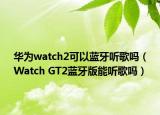 華為watch2可以藍(lán)牙聽歌嗎（Watch GT2藍(lán)牙版能聽歌嗎）