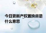 今日更新產權置換房是什么意思