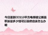 今日更新??113平方電梯樓公攤面積該是多少錢可以裝修應(yīng)該怎么辦呢