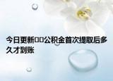 今日更新??公積金首次提取后多久才到賬