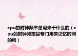 cpu的時(shí)鐘頻率是用來干什么的（cpu的時(shí)鐘頻率是專門用來記憶時(shí)間的嗎）