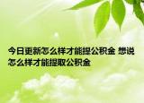 今日更新怎么樣才能提公積金 想說怎么樣才能提取公積金
