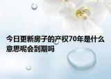 今日更新房子的產(chǎn)權(quán)70年是什么意思呢會(huì)到期嗎