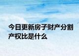 今日更新房子財(cái)產(chǎn)分割產(chǎn)權(quán)比是什么