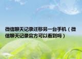 微信聊天記錄遷移另一臺手機(jī)（微信聊天記錄官方可以看到嗎）