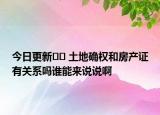 今日更新?? 土地確權(quán)和房產(chǎn)證有關(guān)系嗎誰能來說說啊