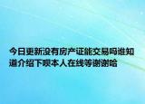今日更新沒有房產(chǎn)證能交易嗎誰知道介紹下唄本人在線等謝謝哈