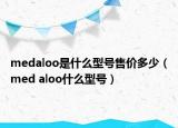 medaloo是什么型號售價多少（med aloo什么型號）
