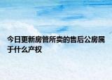 今日更新房管所賣的售后公房屬于什么產(chǎn)權(quán)