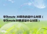 華為mate 30黑色的是什么材質(zhì)（華為mate30素皮是什么材質(zhì)）