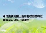 今日更新美國土地所有權(quán)問題有誰知道可以分享下嗎謝謝