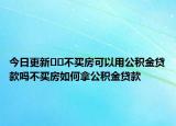 今日更新??不買房可以用公積金貸款嗎不買房如何拿公積金貸款