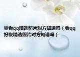查看qq精選照片對方知道嗎（看qq好友精選照片對方知道嗎）