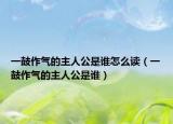 一鼓作氣的主人公是誰怎么讀（一鼓作氣的主人公是誰）