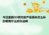 今日更新??農村房產證丟失怎么補辦呢有什么好辦法啊