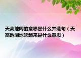 天高地闊的意思是什么并造句（天高地闊地吃起來(lái)是什么意思）