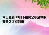 今日更新??問(wèn)下住房公積金領(lǐng)取要多久才能到賬