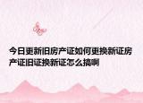 今日更新舊房產證如何更換新證房產證舊證換新證怎么搞啊