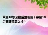 榮耀10怎么換后蓋玻璃（榮耀10后殼玻璃怎么換）